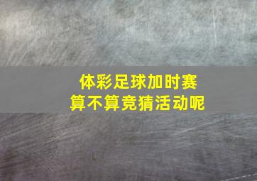 体彩足球加时赛算不算竞猜活动呢