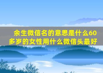 余生微信名的意思是什么60多岁的女性用什么微信头最好