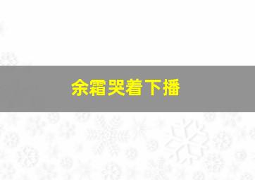 余霜哭着下播