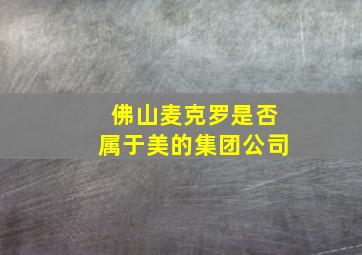 佛山麦克罗是否属于美的集团公司