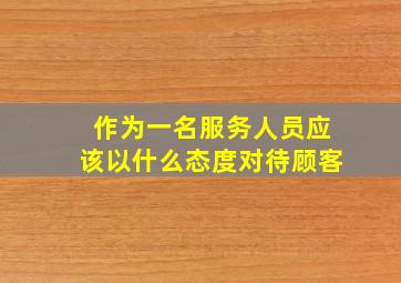 作为一名服务人员应该以什么态度对待顾客