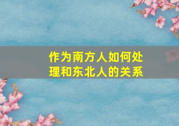 作为南方人如何处理和东北人的关系