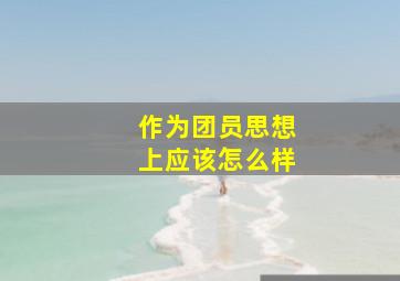 作为团员思想上应该怎么样