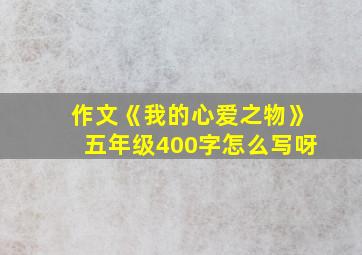 作文《我的心爱之物》五年级400字怎么写呀