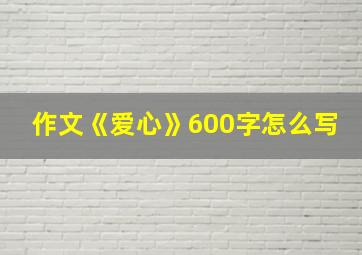 作文《爱心》600字怎么写