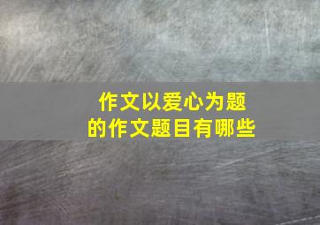 作文以爱心为题的作文题目有哪些