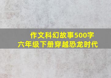 作文科幻故事500字六年级下册穿越恐龙时代