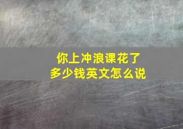 你上冲浪课花了多少钱英文怎么说