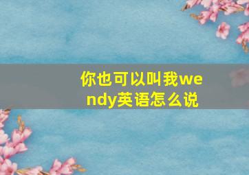 你也可以叫我wendy英语怎么说