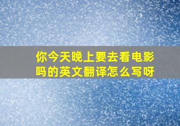 你今天晚上要去看电影吗的英文翻译怎么写呀