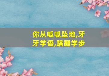 你从呱呱坠地,牙牙学语,蹒跚学步