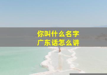 你叫什么名字广东话怎么讲