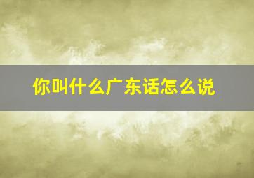 你叫什么广东话怎么说