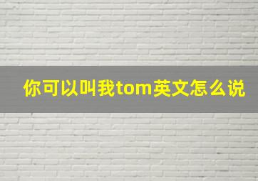 你可以叫我tom英文怎么说