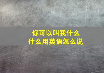 你可以叫我什么什么用英语怎么说