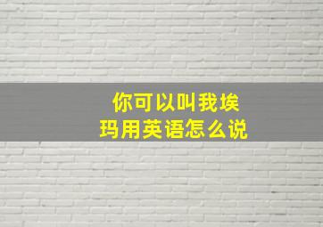 你可以叫我埃玛用英语怎么说