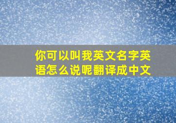 你可以叫我英文名字英语怎么说呢翻译成中文