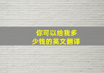 你可以给我多少钱的英文翻译