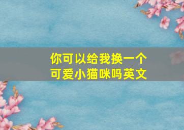 你可以给我换一个可爱小猫咪吗英文