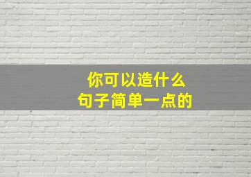 你可以造什么句子简单一点的