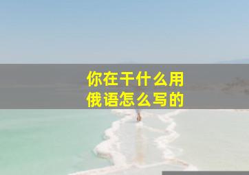 你在干什么用俄语怎么写的