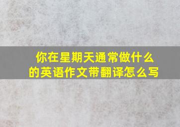 你在星期天通常做什么的英语作文带翻译怎么写