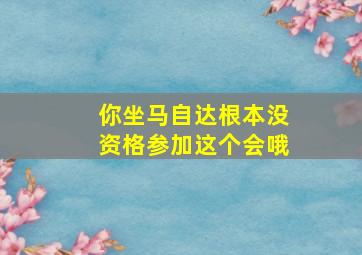 你坐马自达根本没资格参加这个会哦