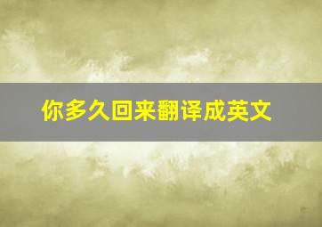 你多久回来翻译成英文