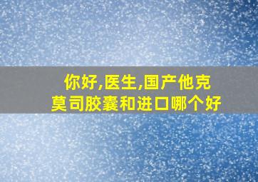 你好,医生,国产他克莫司胶囊和进口哪个好