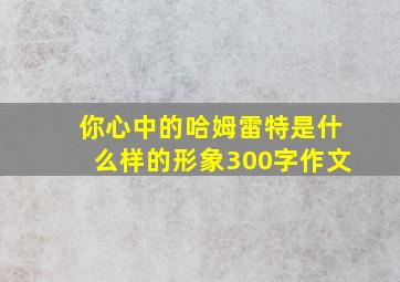 你心中的哈姆雷特是什么样的形象300字作文