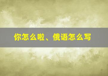 你怎么啦、俄语怎么写