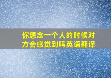 你想念一个人的时候对方会感觉到吗英语翻译