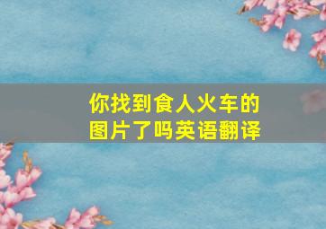 你找到食人火车的图片了吗英语翻译