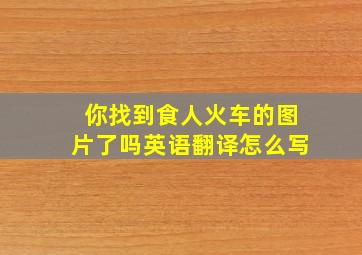 你找到食人火车的图片了吗英语翻译怎么写