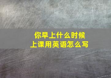 你早上什么时候上课用英语怎么写