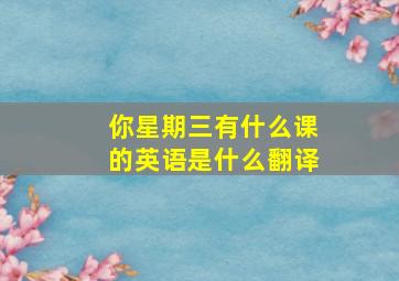 你星期三有什么课的英语是什么翻译