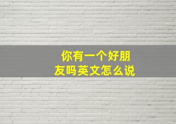 你有一个好朋友吗英文怎么说