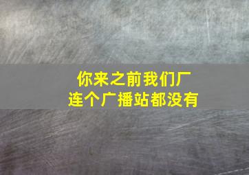 你来之前我们厂连个广播站都没有