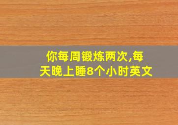 你每周锻炼两次,每天晚上睡8个小时英文