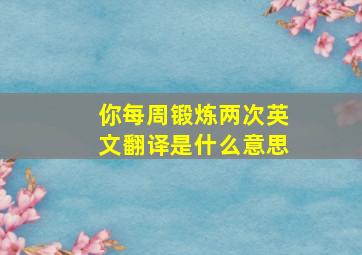 你每周锻炼两次英文翻译是什么意思