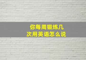 你每周锻炼几次用英语怎么说