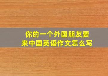 你的一个外国朋友要来中国英语作文怎么写