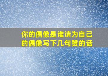 你的偶像是谁请为自己的偶像写下几句赞的话