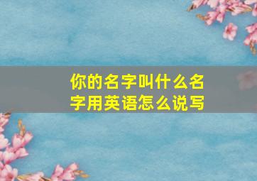 你的名字叫什么名字用英语怎么说写