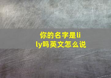 你的名字是lily吗英文怎么说