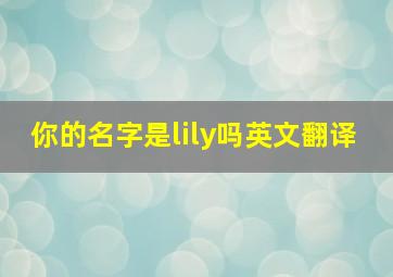 你的名字是lily吗英文翻译