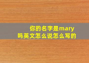 你的名字是mary吗英文怎么说怎么写的