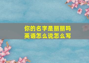 你的名字是丽丽吗英语怎么说怎么写