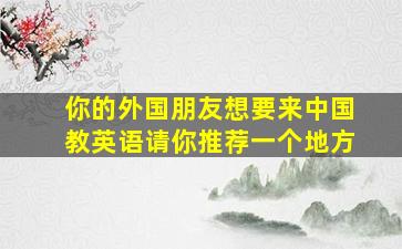 你的外国朋友想要来中国教英语请你推荐一个地方