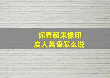 你看起来像印度人英语怎么说